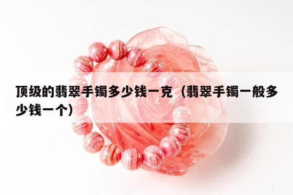 顶级的翡翠手镯多少钱一克 翡翠手镯一般多少钱一个