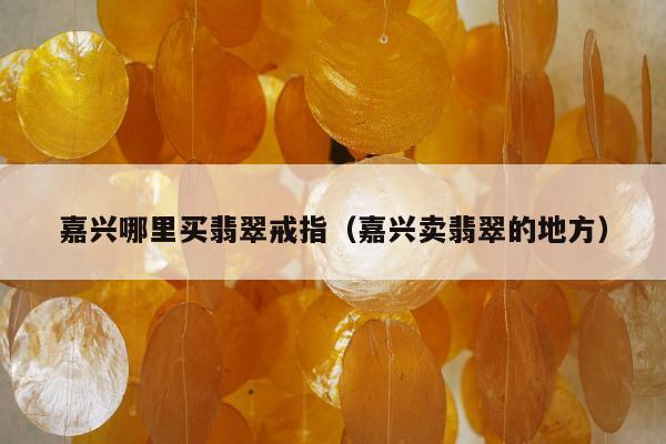 嘉兴哪里买翡翠戒指 嘉兴卖翡翠的地方