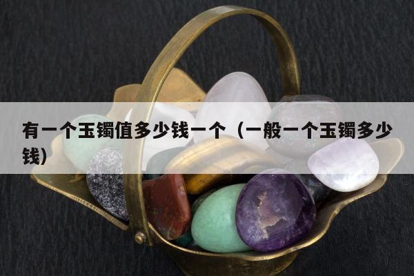 有一个玉镯值多少钱一个 一般一个玉镯多少钱