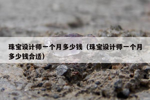 珠宝设计师一个月多少钱 珠宝设计师一个月多少钱合适