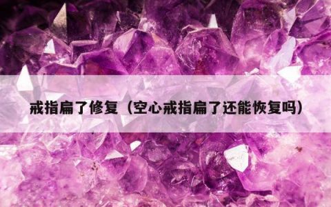 戒指扁了修复 空心戒指扁了还能恢复吗