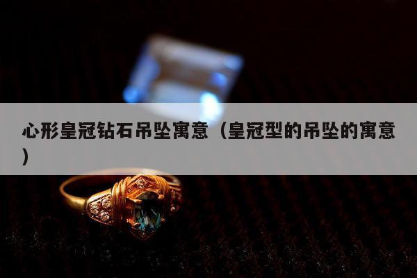 心形皇冠钻石吊坠寓意 皇冠型的吊坠的寓意