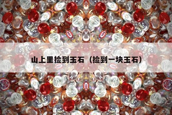 山上里捡到玉石 捡到一块玉石