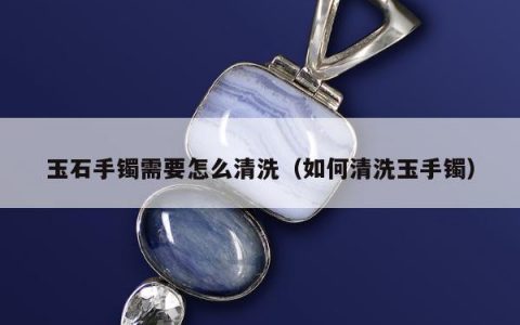 玉石手镯需要怎么清洗 如何清洗玉手镯
