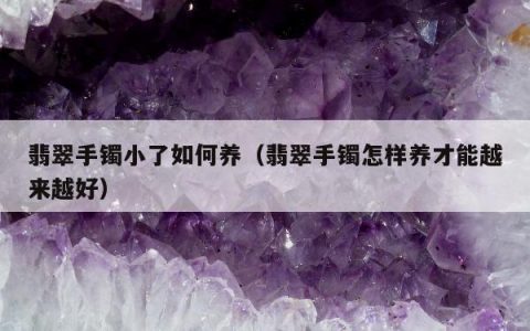 翡翠手镯小了如何养 翡翠手镯怎样养才能越来越好