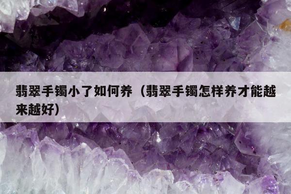 翡翠手镯小了如何养 翡翠手镯怎样养才能越来越好