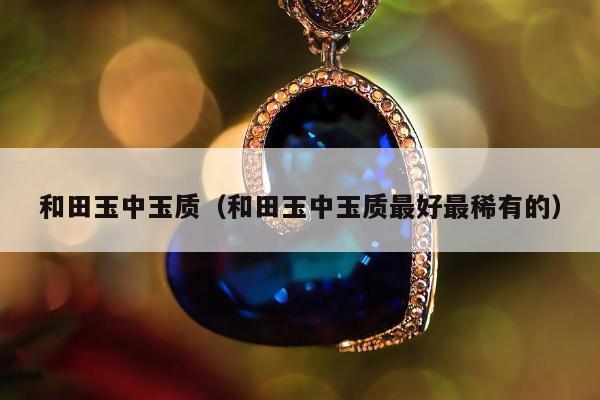 和田玉中玉质 和田玉中玉质最好最稀有的