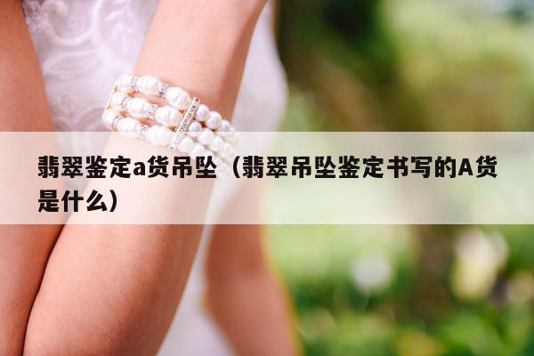 翡翠鉴定a货吊坠 翡翠吊坠鉴定书写的A货是什么