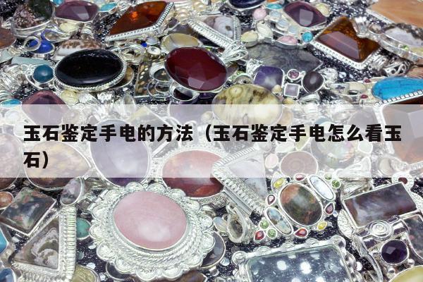 玉石鉴定手电的方法 玉石鉴定手电怎么看玉石