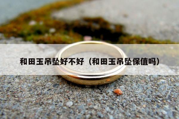 和田玉吊坠好不好 和田玉吊坠保值吗