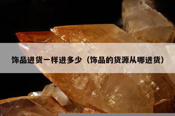 饰品进货一样进多少 饰品的货源从哪进货