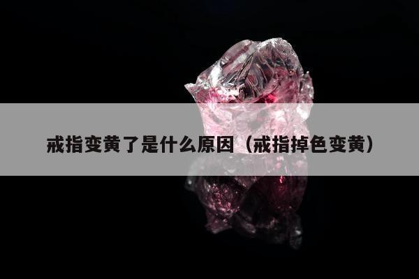 戒指变黄了是什么原因 戒指掉色变黄