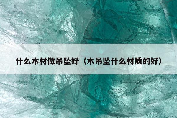 什么木材做吊坠好 木吊坠什么材质的好