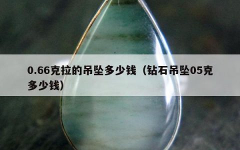 0.66克拉的吊坠多少钱 钻石吊坠05克多少钱