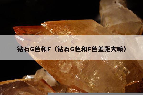 钻石G色和F 钻石G色和F色差距大嘛