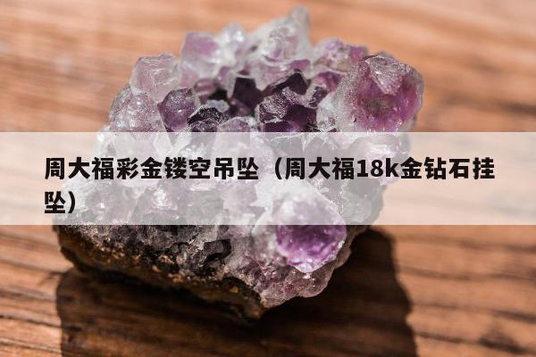 周大福彩金镂空吊坠 周大福18k金钻石挂坠