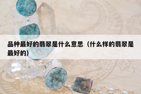 品种最好的翡翠是什么意思 什么样的翡翠是最好的
