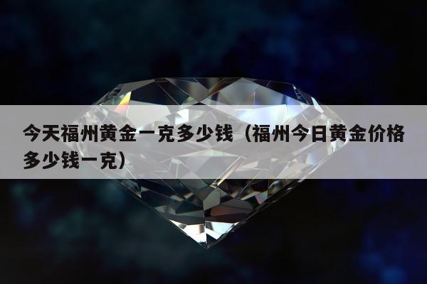 今天福州黄金一克多少钱 福州今日黄金价格多少钱一克