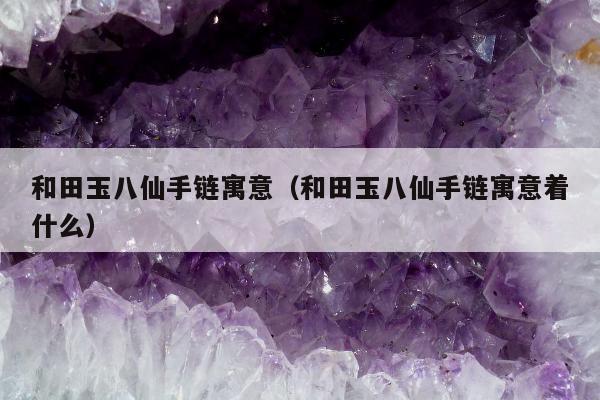 和田玉八仙手链寓意 和田玉八仙手链寓意着什么