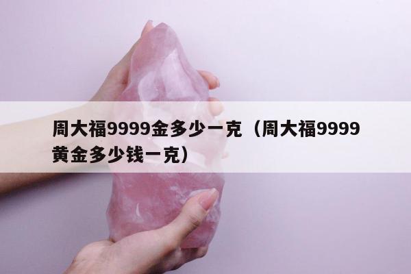 周大福9999金多少一克 周大福9999黄金多少钱一克