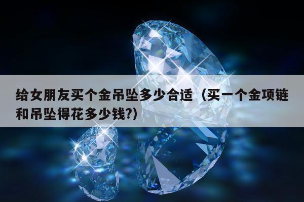 给女朋友买个金吊坠多少合适 买一个金项链和吊坠得花多少钱?