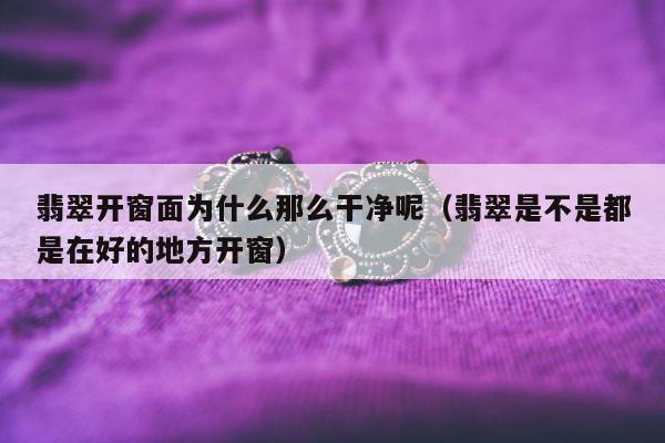 翡翠开窗面为什么那么干净呢 翡翠是不是都是在好的地方开窗