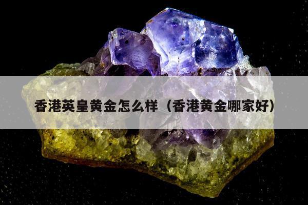 香港英皇黄金怎么样 香港黄金哪家好