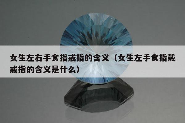 女生左右手食指戒指的含义 女生左手食指戴戒指的含义是什么