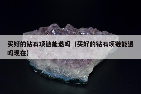 买好的钻石项链能退吗 买好的钻石项链能退吗现在