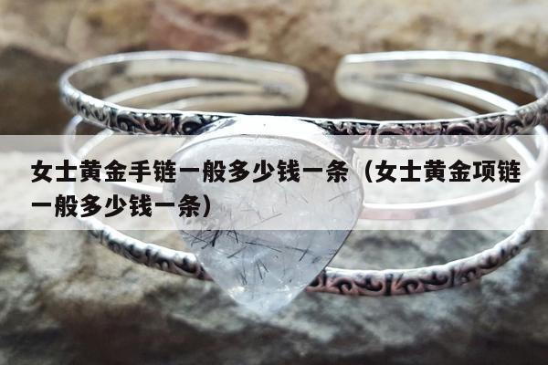 女士黄金手链一般多少钱一条 女士黄金项链一般多少钱一条