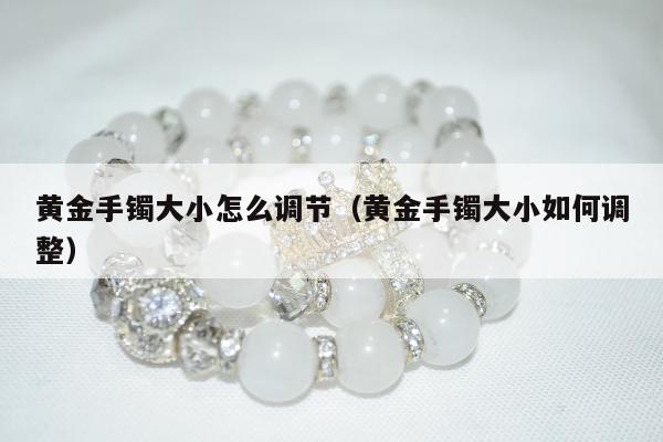 黄金手镯大小怎么调节 黄金手镯大小如何调整