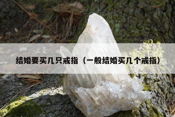 结婚要买几只戒指 一般结婚买几个戒指