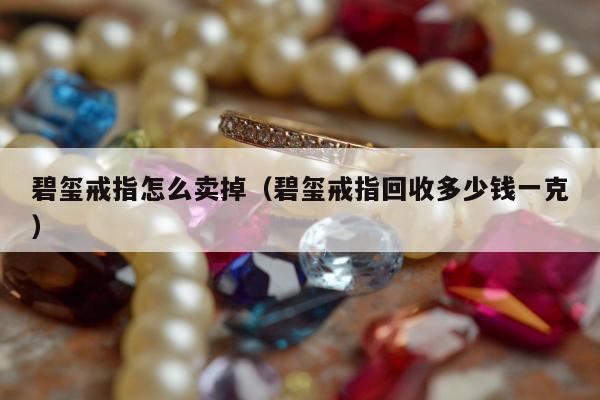 碧玺戒指怎么卖掉 碧玺戒指回收多少钱一克