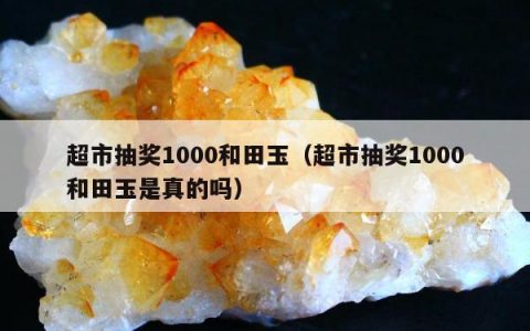超市抽奖1000和田玉 超市抽奖1000和田玉是真的吗