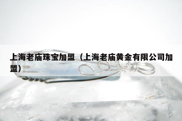 上海老庙珠宝加盟 上海老庙黄金有限公司加盟