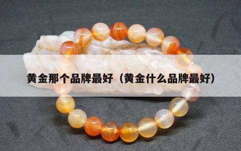 黄金那个品牌最好 黄金什么品牌最好