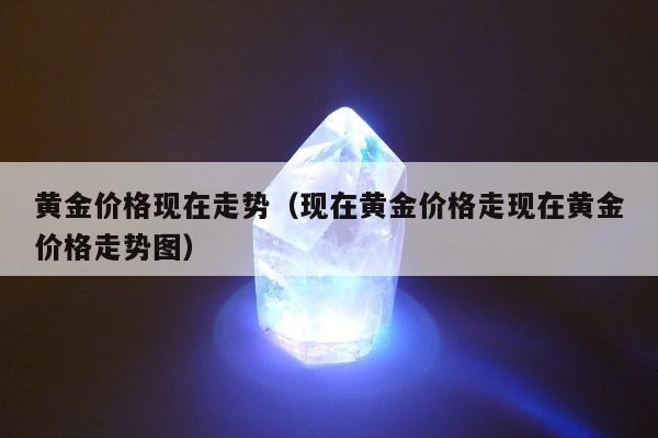 黄金价格现在走势 现在黄金价格走现在黄金价格走势图
