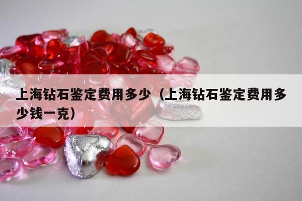 上海钻石鉴定费用多少 上海钻石鉴定费用多少钱一克