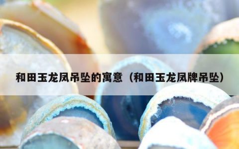 和田玉龙凤吊坠的寓意 和田玉龙凤牌吊坠