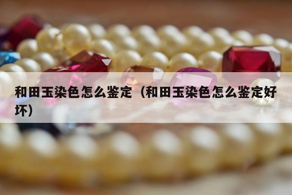 和田玉染色怎么鉴定 和田玉染色怎么鉴定好坏
