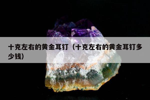十克左右的黄金耳钉 十克左右的黄金耳钉多少钱