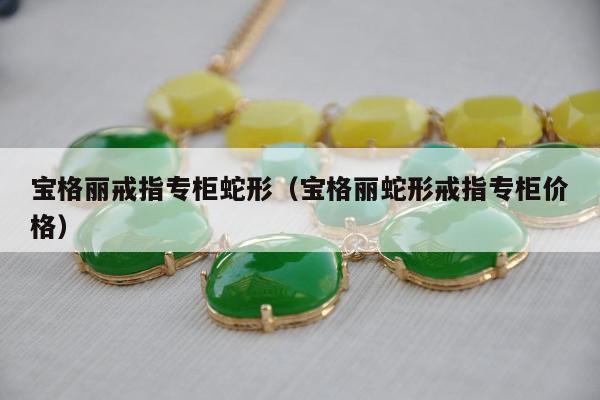 宝格丽戒指专柜蛇形 宝格丽蛇形戒指专柜价格