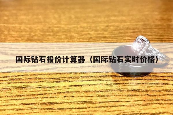 国际钻石报价计算器 国际钻石实时价格