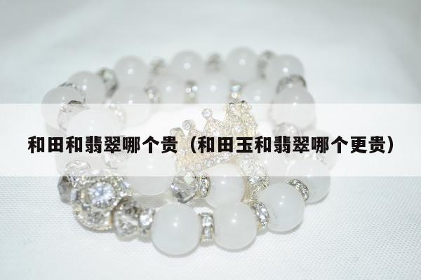 和田和翡翠哪个贵 和田玉和翡翠哪个更贵