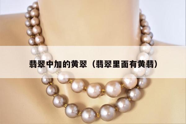 翡翠中加的黄翠 翡翠里面有黄翡