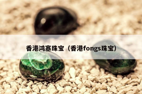 香港鸿塞珠宝 香港fongs珠宝