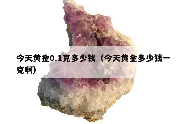 今天黄金0.1克多少钱 今天黄金多少钱一克啊