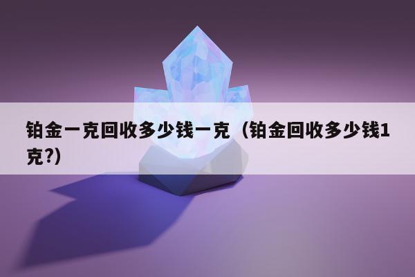 铂金一克回收多少钱一克 铂金回收多少钱1克?