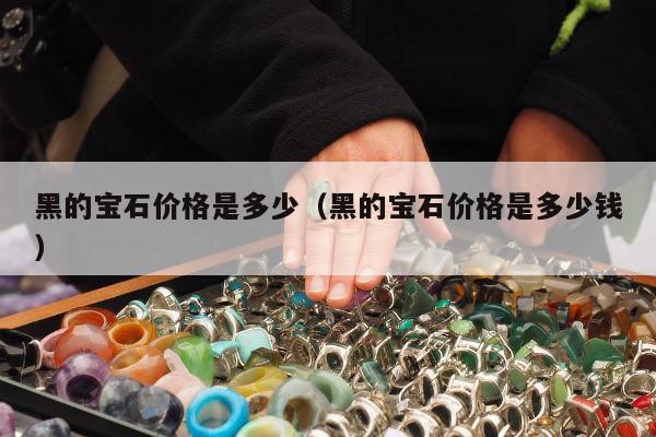 黑的宝石价格是多少 黑的宝石价格是多少钱