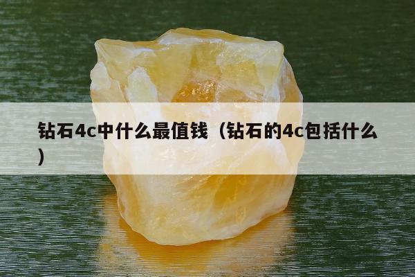 钻石4c中什么最值钱 钻石的4c包括什么